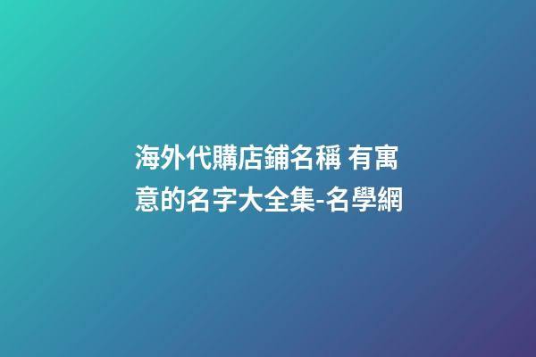 海外代購店鋪名稱 有寓意的名字大全集-名學網-第1張-店鋪起名-玄機派